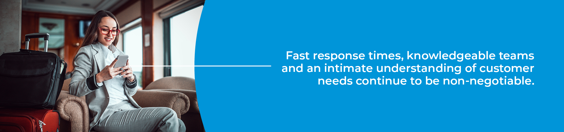 Fast response times, knowledgeable teams and an intimate understanding of customer needs continue to be non-negotiable.